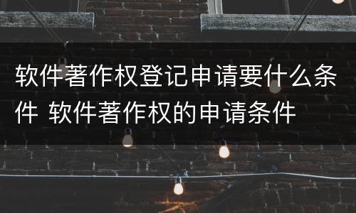 软件著作权登记申请要什么条件 软件著作权的申请条件