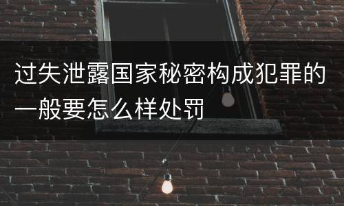 过失泄露国家秘密构成犯罪的一般要怎么样处罚
