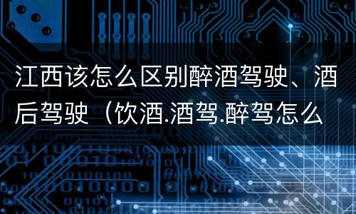 江西该怎么区别醉酒驾驶、酒后驾驶（饮酒.酒驾.醉驾怎么样区分）