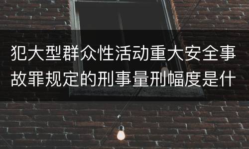 犯大型群众性活动重大安全事故罪规定的刑事量刑幅度是什么