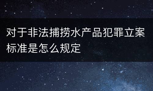 对于非法捕捞水产品犯罪立案标准是怎么规定