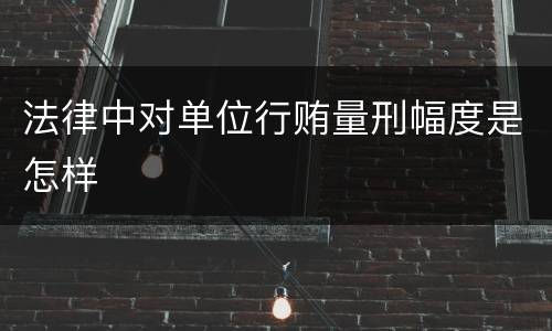 法律中对单位行贿量刑幅度是怎样