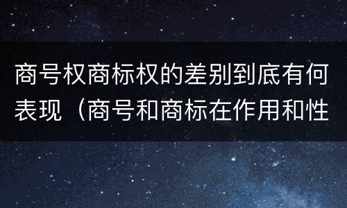 商号权商标权的差别到底有何表现（商号和商标在作用和性质上的区别）