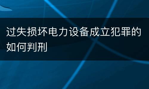 过失损坏电力设备成立犯罪的如何判刑