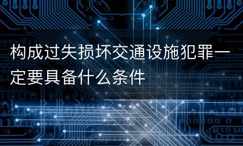 构成过失损坏交通设施犯罪一定要具备什么条件