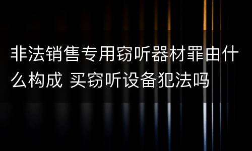 非法销售专用窃听器材罪由什么构成 买窃听设备犯法吗