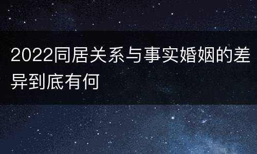 2022同居关系与事实婚姻的差异到底有何