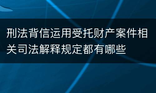 刑法背信运用受托财产案件相关司法解释规定都有哪些