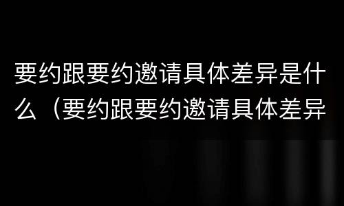 要约跟要约邀请具体差异是什么（要约跟要约邀请具体差异是什么意思）