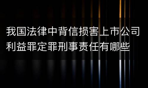 我国法律中背信损害上市公司利益罪定罪刑事责任有哪些