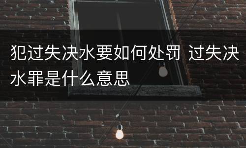 犯过失决水要如何处罚 过失决水罪是什么意思