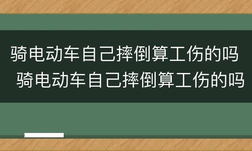 骑电动车自己摔倒算工伤的吗 骑电动车自己摔倒算工伤的吗