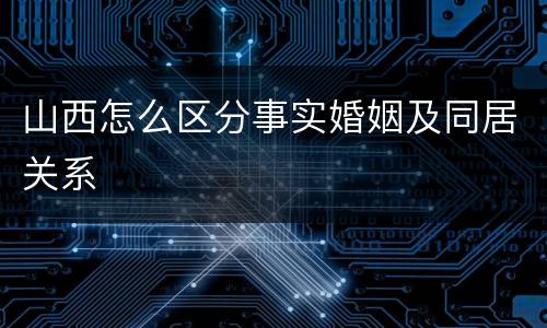 山西怎么区分事实婚姻及同居关系