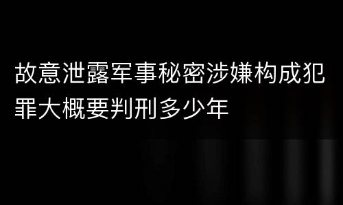 故意泄露军事秘密涉嫌构成犯罪大概要判刑多少年