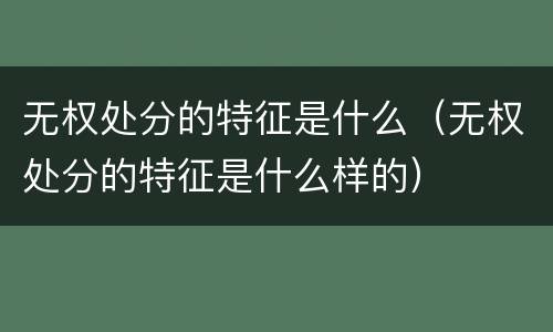无权处分的特征是什么（无权处分的特征是什么样的）
