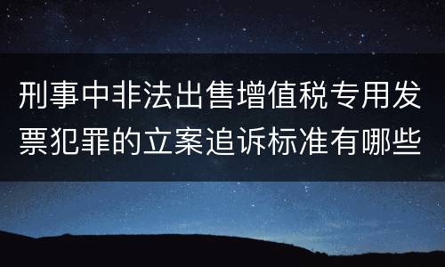 刑事中非法出售增值税专用发票犯罪的立案追诉标准有哪些