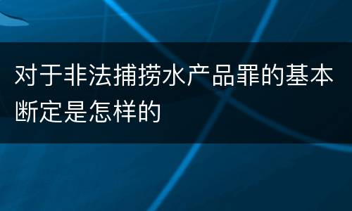 对于非法捕捞水产品罪的基本断定是怎样的