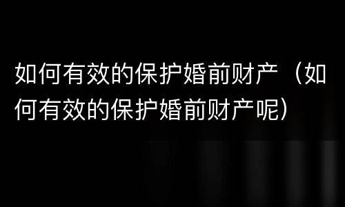 如何有效的保护婚前财产（如何有效的保护婚前财产呢）