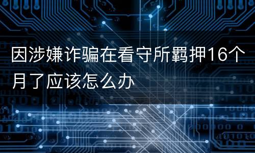 因涉嫌诈骗在看守所羁押16个月了应该怎么办