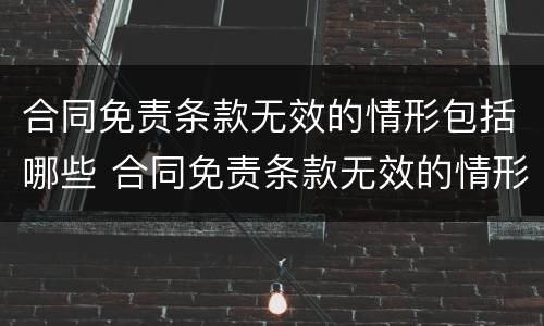 合同免责条款无效的情形包括哪些 合同免责条款无效的情形包括哪些方面