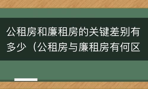 公租房和廉租房的关键差别有多少（公租房与廉租房有何区别）