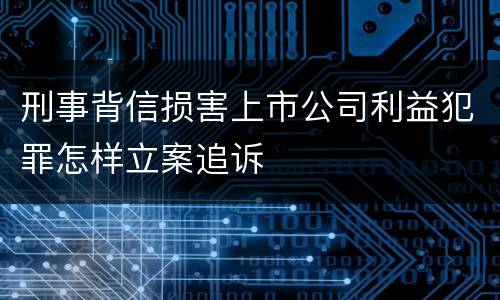 刑事背信损害上市公司利益犯罪怎样立案追诉
