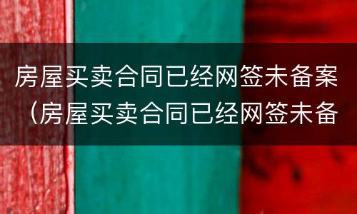 房屋买卖合同已经网签未备案（房屋买卖合同已经网签未备案有效吗）