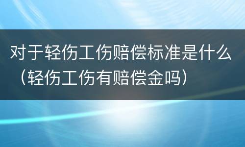 对于轻伤工伤赔偿标准是什么（轻伤工伤有赔偿金吗）