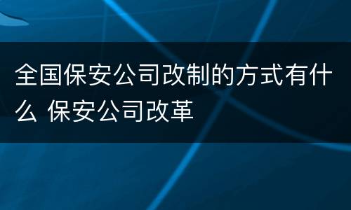 全国保安公司改制的方式有什么 保安公司改革