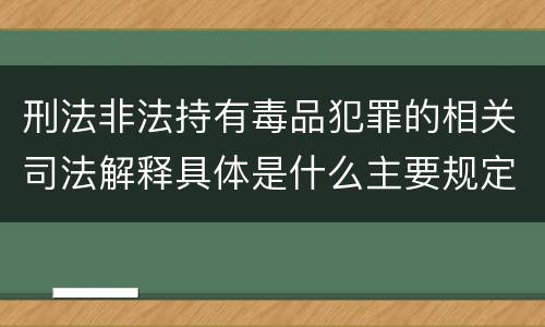 刑法非法持有毒品犯罪的相关司法解释具体是什么主要规定