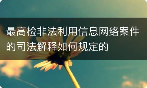 最高检非法利用信息网络案件的司法解释如何规定的