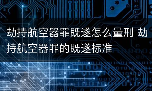 劫持航空器罪既遂怎么量刑 劫持航空器罪的既遂标准