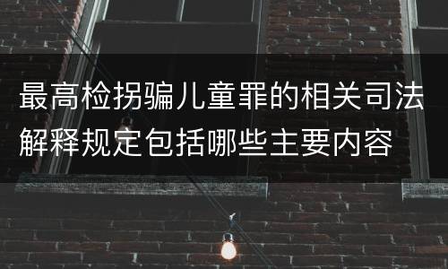 最高检拐骗儿童罪的相关司法解释规定包括哪些主要内容