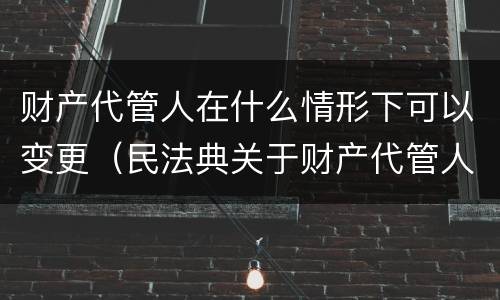 财产代管人在什么情形下可以变更（民法典关于财产代管人的规定）