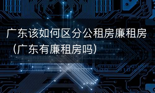 广东该如何区分公租房廉租房（广东有廉租房吗）