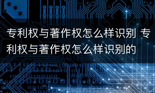 专利权与著作权怎么样识别 专利权与著作权怎么样识别的