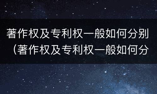 著作权及专利权一般如何分别（著作权及专利权一般如何分别保护）