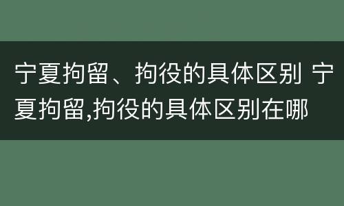 宁夏拘留、拘役的具体区别 宁夏拘留,拘役的具体区别在哪