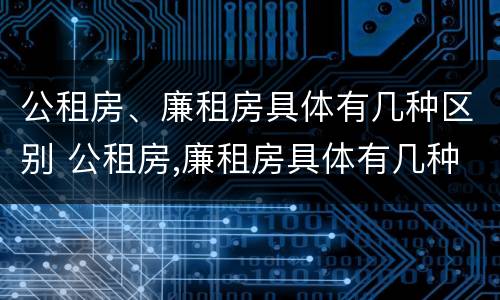 公租房、廉租房具体有几种区别 公租房,廉租房具体有几种区别