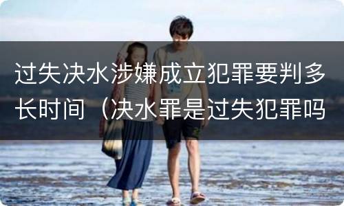 过失决水涉嫌成立犯罪要判多长时间（决水罪是过失犯罪吗）