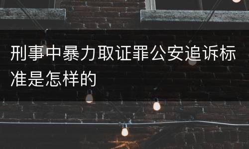 刑事中暴力取证罪公安追诉标准是怎样的