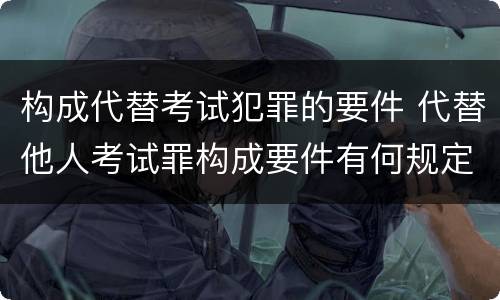 构成代替考试犯罪的要件 代替他人考试罪构成要件有何规定