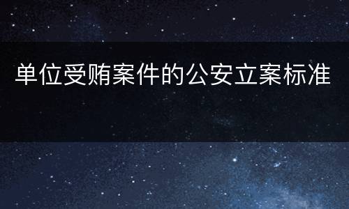 单位受贿案件的公安立案标准