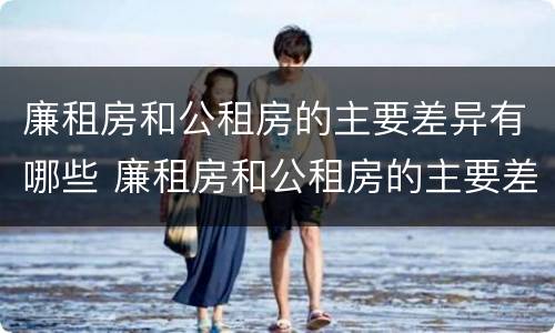 廉租房和公租房的主要差异有哪些 廉租房和公租房的主要差异有哪些原因