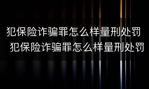 犯保险诈骗罪怎么样量刑处罚 犯保险诈骗罪怎么样量刑处罚金额
