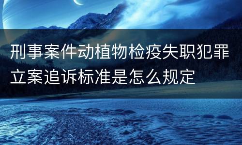刑事案件动植物检疫失职犯罪立案追诉标准是怎么规定