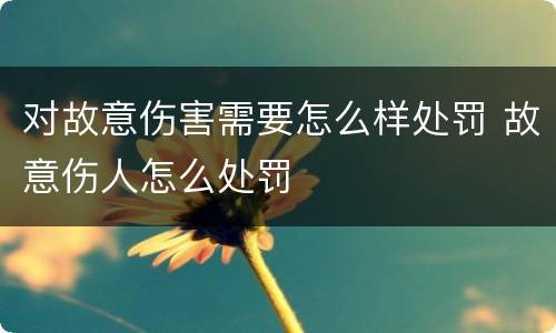 对故意伤害需要怎么样处罚 故意伤人怎么处罚