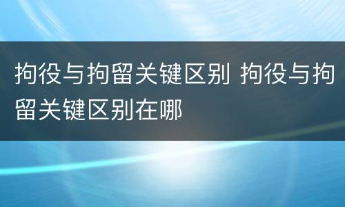 拘役与拘留关键区别 拘役与拘留关键区别在哪