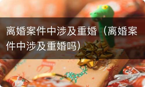 离婚案件中涉及重婚（离婚案件中涉及重婚吗）