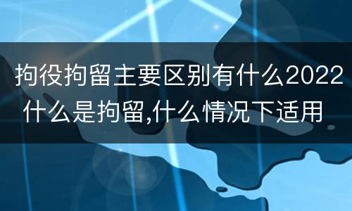 拘役拘留主要区别有什么2022 什么是拘留,什么情况下适用拘留